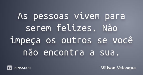 As pessoas vivem para serem felizes. Não impeça os outros se você não encontra a sua.... Frase de Wilson Velasque.