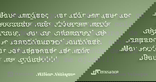 Meus amigos, no dia em que as escadas não tiverem mais degraus, eu as chamarei de rampas e continuarei subindo. Meu exito só depende de mim. Deus me ajude!!!... Frase de Wilson Velasque.