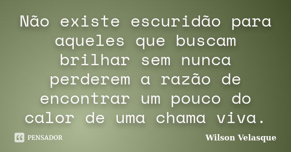 Não existe escuridão para aqueles que buscam brilhar sem nunca perderem a razão de encontrar um pouco do calor de uma chama viva.... Frase de Wilson Velasque.