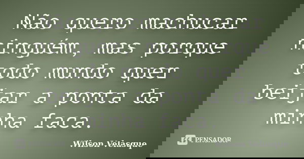 Não quero machucar ninguém, mas porque todo mundo quer beijar a ponta da minha faca.... Frase de Wilson Velasque.