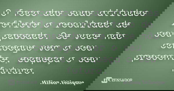 O foco das suas atitudes reflete o resultado de seu passado. Se voce não consegue ver o seu presente, esqueça o seu futuro.... Frase de Wilson Velasque.