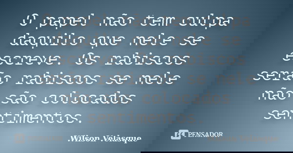 O papel não tem culpa daquilo que nele se escreve. Os rabiscos serão rabiscos se nele não são colocados sentimentos.... Frase de Wilson Velasque.
