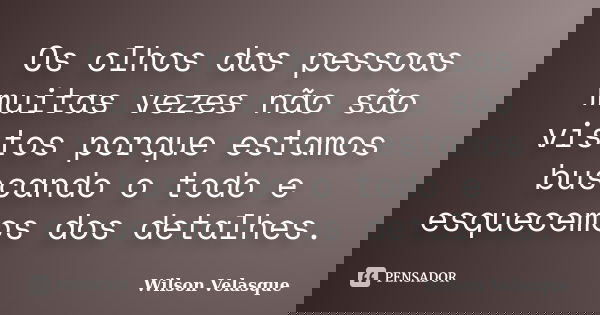 Os olhos das pessoas muitas vezes não são vistos porque estamos buscando o todo e esquecemos dos detalhes.... Frase de Wilson Velasque.