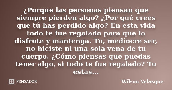 ¿Porque las personas piensan que siempre pierden algo? ¿Por qué crees que tú has perdido algo? En esta vida todo te fue regalado para que lo disfrute y mantenga... Frase de Wilson Velasque.