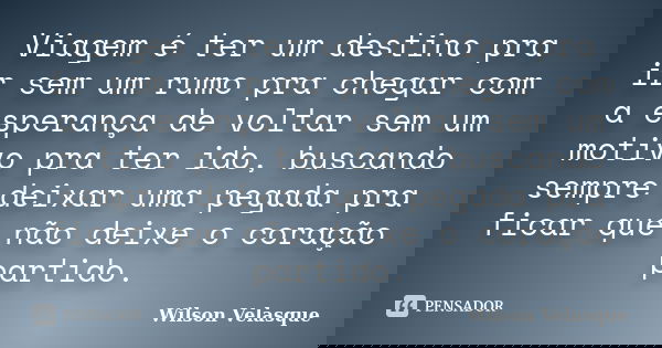 Viagem é ter um destino pra ir sem um rumo pra chegar com a esperança de voltar sem um motivo pra ter ido, buscando sempre deixar uma pegada pra ficar que não d... Frase de Wilson Velasque.
