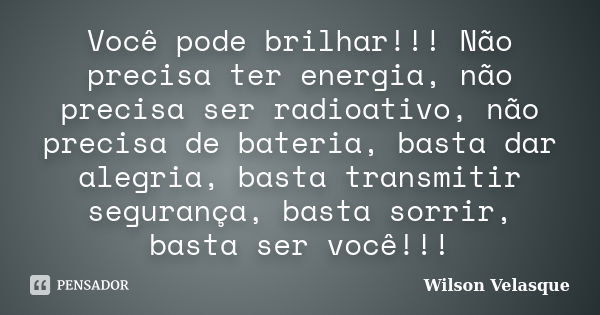 Você pode brilhar!!! Não precisa ter energia, não precisa ser radioativo, não precisa de bateria, basta dar alegria, basta transmitir segurança, basta sorrir, b... Frase de Wilson Velasque.