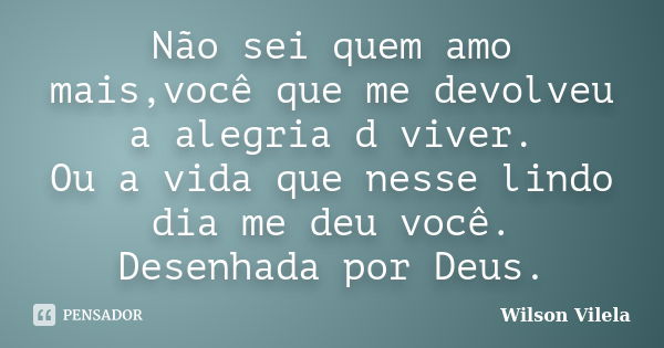 Não sei quem amo mais,você que me devolveu a alegria d viver. Ou a vida que nesse lindo dia me deu você. Desenhada por Deus.... Frase de Wilson Vilela.