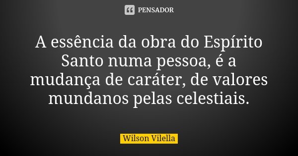 A essência da obra do Espírito Santo numa pessoa, é a mudança de caráter, de valores mundanos pelas celestiais.... Frase de Wilson Vilella.
