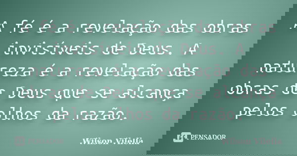 A fé é a revelação das obras invisíveis de Deus. A natureza é a revelação das obras de Deus que se alcança pelos olhos da razão.... Frase de Wilson Vilella.