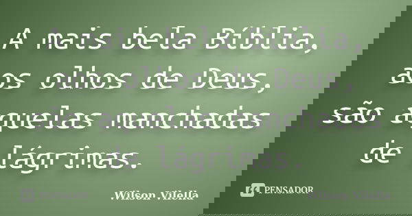 A mais bela Bíblia, aos olhos de Deus, são aquelas manchadas de lágrimas.... Frase de Wilson Vilella.