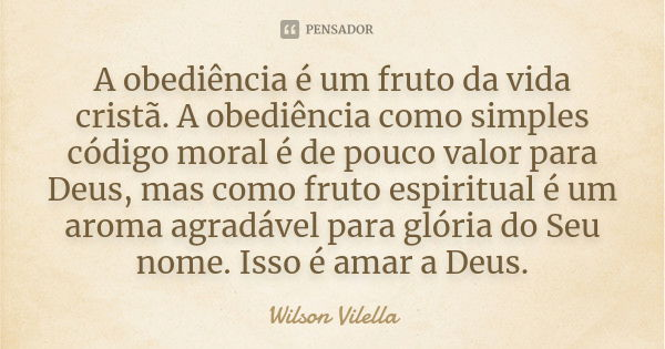 A obediência é um fruto da vida cristã. A obediência como simples código moral é de pouco valor para Deus, mas como fruto espiritual é um aroma agradável para g... Frase de Wilson Vilella.