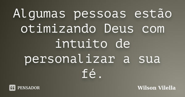 Algumas pessoas estão otimizando Deus com intuito de personalizar a sua fé.... Frase de Wilson Vilella.