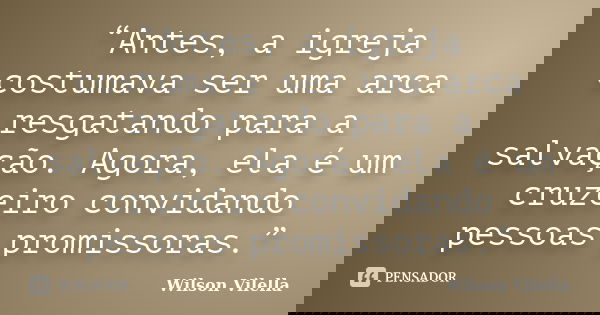 “Antes, a igreja costumava ser uma arca resgatando para a salvação. Agora, ela é um cruzeiro convidando pessoas promissoras.”... Frase de Wilson Vilella.