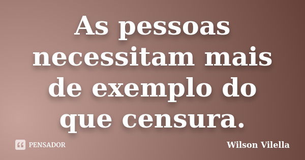 As pessoas necessitam mais de exemplo do que censura.... Frase de Wilson Vilella.