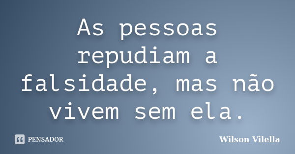 As pessoas repudiam a falsidade, mas não vivem sem ela.... Frase de Wilson Vilella.