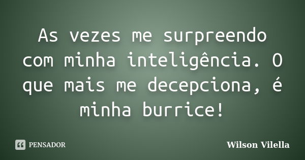 As vezes me surpreendo com minha inteligência. O que mais me decepciona, é minha burrice!... Frase de Wilson Vilella.