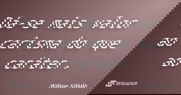 Dá-se mais valor ao carisma do que ao caráter.... Frase de Wilson Vilella.