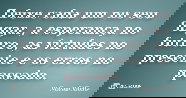 Deixe cada um no seu lugar, a esperança no futuro, as virtudes no presente e os erros no passado.... Frase de Wilson Vilella.