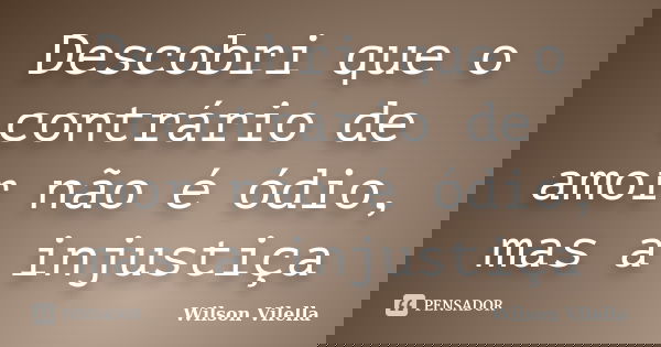 Descobri que o contrário de amor não é ódio, mas a injustiça... Frase de Wilson Vilella.