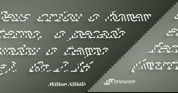 Deus criou o homem eterno, o pecado fecundou o tempo (morte). Gn.2.16... Frase de Wilson Vilella.