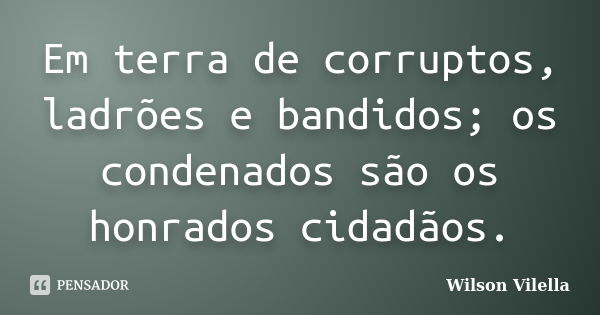 Em terra de corruptos, ladrões e bandidos; os condenados são os honrados cidadãos.... Frase de Wilson Vilella.