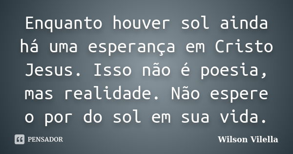 Enquanto houver sol ainda há uma esperança em Cristo Jesus. Isso não é poesia, mas realidade. Não espere o por do sol em sua vida.... Frase de Wilson Vilella.