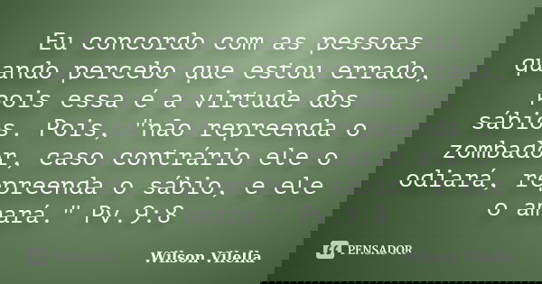 Eu concordo com as pessoas quando percebo que estou errado, pois essa é a virtude dos sábios. Pois, "não repreenda o zombador, caso contrário ele o odiará,... Frase de Wilson Vilella.