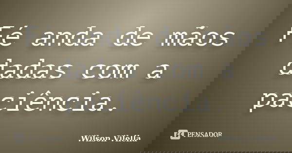 Fé anda de mãos dadas com a paciência.... Frase de Wilson Vilella.