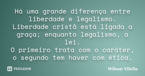 Há uma grande diferença entre liberdade e legalismo. Liberdade cristã está ligada a graça; enquanto legalismo, a lei. O primeiro trata com o caráter, o segundo ... Frase de Wilson Vilella.