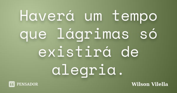 Haverá um tempo que lágrimas só existirá de alegria.... Frase de Wilson Vilella.