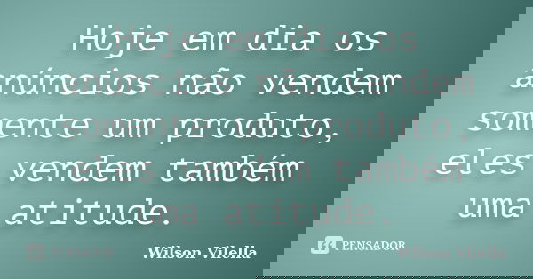 Hoje em dia os anúncios não vendem somente um produto, eles vendem também uma atitude.... Frase de Wilson Vilella.