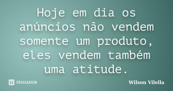 Hoje em dia os anúncios não vendem somente um produto, eles vendem também uma atitude.... Frase de Wilson Vilella.