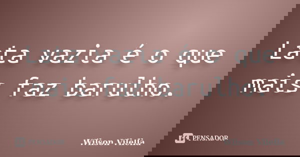 Lata vazia é o que mais faz barulho.... Frase de Wilson Vilella.