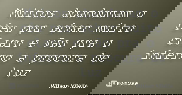 Muitos abandonam o céu por achar muito claro e vão pra o inferno a procura de luz... Frase de Wilson Vilella.