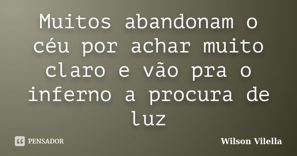 Muitos abandonam o céu por achar muito claro e vão pra o inferno a procura de luz... Frase de Wilson Vilella.