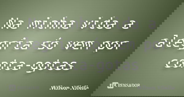 Na minha vida a alegria só vem por conta-gotas... Frase de Wilson Vilella.