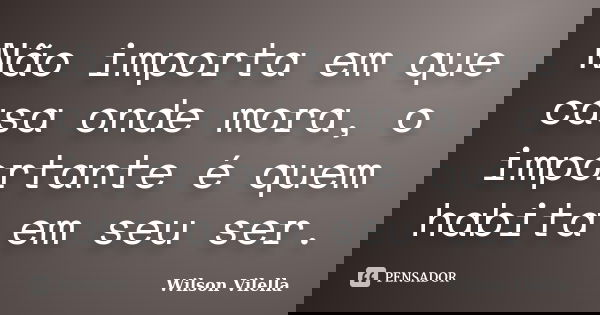 Não importa em que casa onde mora, o importante é quem habita em seu ser.... Frase de Wilson Vilella.