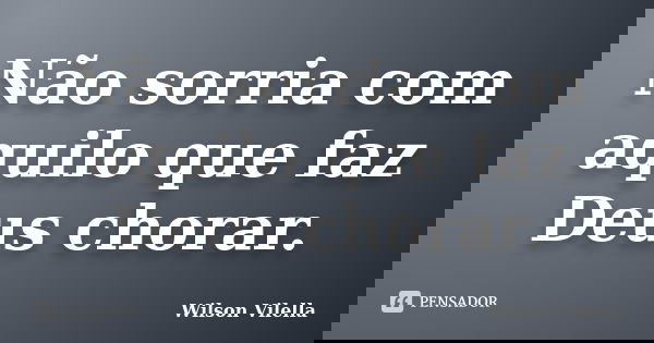 Não sorria com aquilo que faz Deus chorar.... Frase de Wilson Vilella.