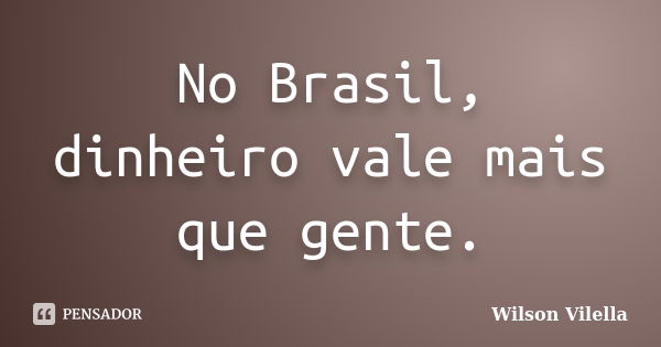 No Brasil, dinheiro vale mais que gente.... Frase de Wilson Vilella.