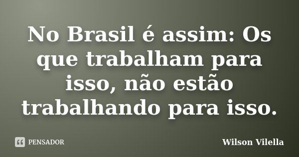 No Brasil é assim: Os que trabalham para isso, não estão trabalhando para isso.... Frase de Wilson Vilella.
