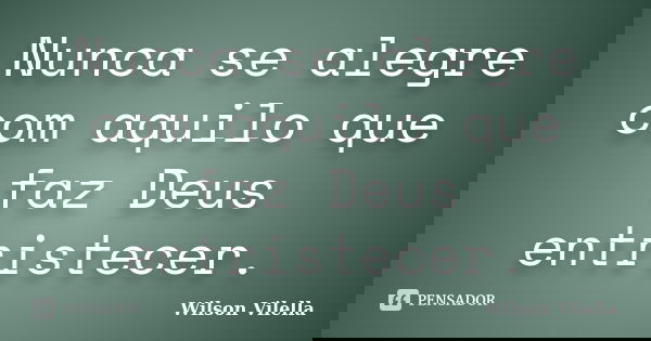 Nunca se alegre com aquilo que faz Deus entristecer.... Frase de Wilson Vilella.