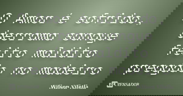 O Amor é sofrido, derrama sangue feito maldito pregado no madeiro... Frase de Wilson Vilella.