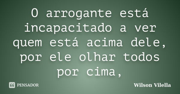 O arrogante está incapacitado a ver quem está acima dele, por ele olhar todos por cima,... Frase de Wilson Vilella.