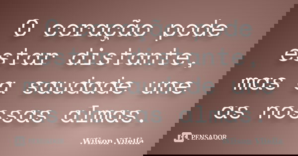 O coração pode estar distante, mas a saudade une as nossas almas.... Frase de Wilson Vilella.