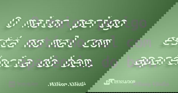 O maior perigo está no mal com aparência do bem.... Frase de Wilson Vilella.
