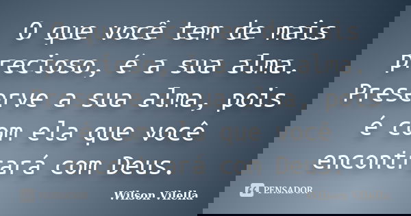 O que você tem de mais precioso, é a sua alma. Preserve a sua alma, pois é com ela que você encontrará com Deus.... Frase de Wilson Vilella.