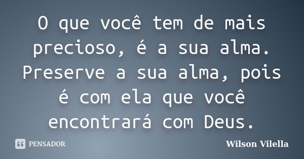 O que você tem de mais precioso, é a sua alma. Preserve a sua alma, pois é com ela que você encontrará com Deus.... Frase de Wilson Vilella.