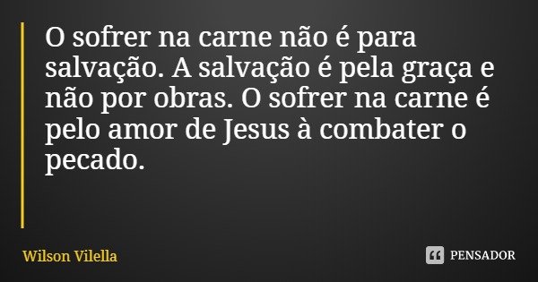 O sofrer na carne não é para salvação. A salvação é pela graça e não por obras. O sofrer na carne é pelo amor de Jesus à combater o pecado.... Frase de Wilson Vilella.