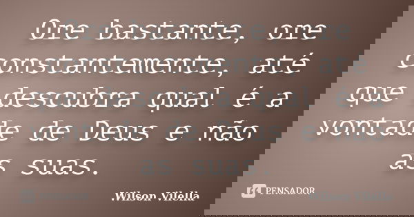 Ore bastante, ore constantemente, até que descubra qual é a vontade de Deus e não as suas.... Frase de Wilson Vilella.