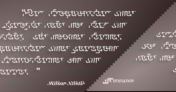 “Por frequentar uma igreja não me faz um cristão, da mesma forma, se frequentar uma garagem não me transformo em um carro.”... Frase de Wilson Vilella.